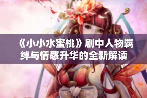 《小小水蜜桃》剧中人物羁绊与情感升华的全新解读