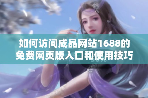 如何访问成品网站1688的免费网页版入口和使用技巧指南