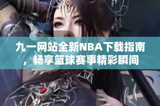 九一网站全新NBA下载指南，畅享篮球赛事精彩瞬间