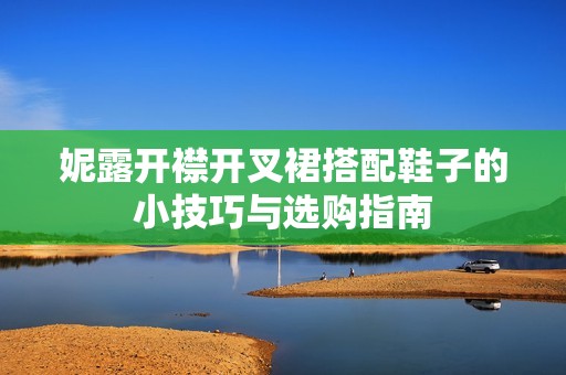 妮露开襟开叉裙搭配鞋子的小技巧与选购指南
