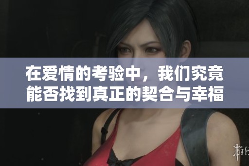 在爱情的考验中，我们究竟能否找到真正的契合与幸福