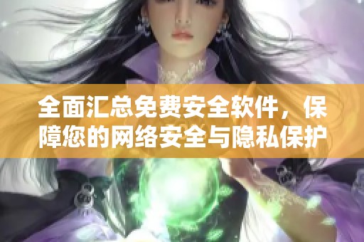 全面汇总免费安全软件，保障您的网络安全与隐私保护