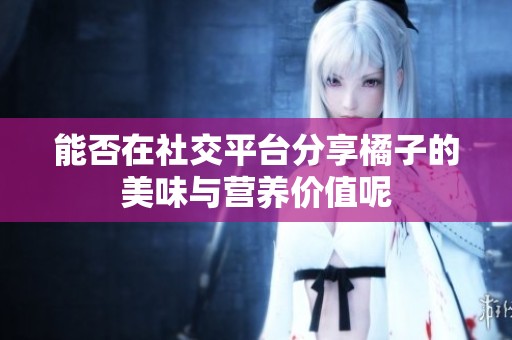能否在社交平台分享橘子的美味与营养价值呢