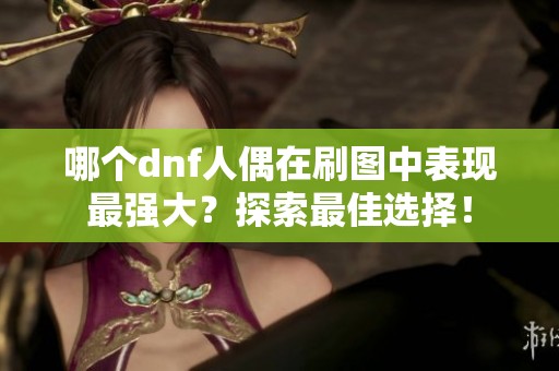 哪个dnf人偶在刷图中表现最强大？探索最佳选择！