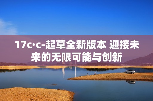 17c·c-起草全新版本 迎接未来的无限可能与创新