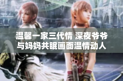 温馨一家三代情 深夜爷爷与妈妈共眠画面温情动人