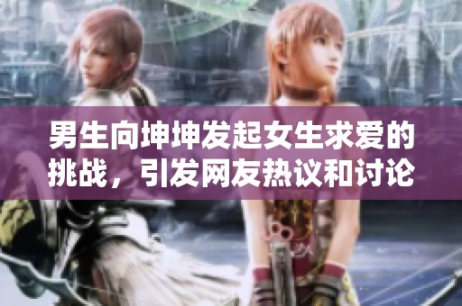 男生向坤坤发起女生求爱的挑战，引发网友热议和讨论