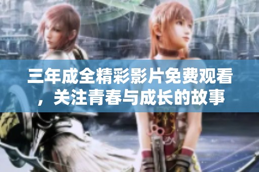三年成全精彩影片免费观看，关注青春与成长的故事
