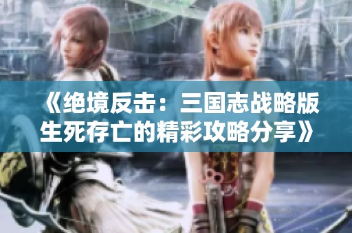 《绝境反击：三国志战略版生死存亡的精彩攻略分享》
