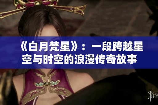 《白月梵星》：一段跨越星空与时空的浪漫传奇故事