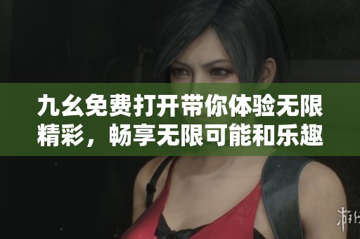 九幺免费打开带你体验无限精彩，畅享无限可能和乐趣