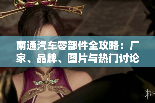 南通汽车零部件全攻略：厂家、品牌、图片与热门讨论一览