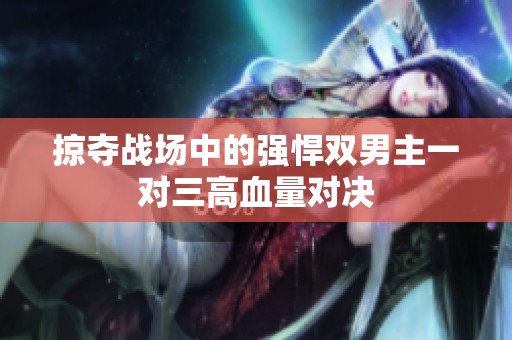 掠夺战场中的强悍双男主一对三高血量对决