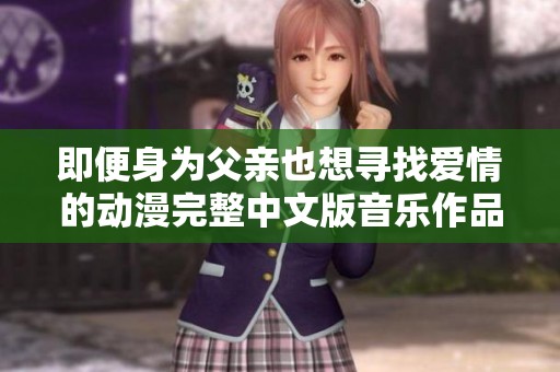 即便身为父亲也想寻找爱情的动漫完整中文版音乐作品