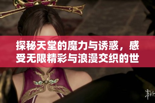 探秘天堂的魔力与诱惑，感受无限精彩与浪漫交织的世界