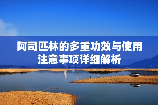 阿司匹林的多重功效与使用注意事项详细解析