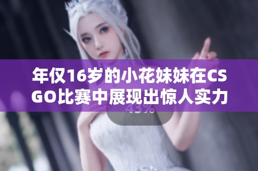 年仅16岁的小花妹妹在CSGO比赛中展现出惊人实力