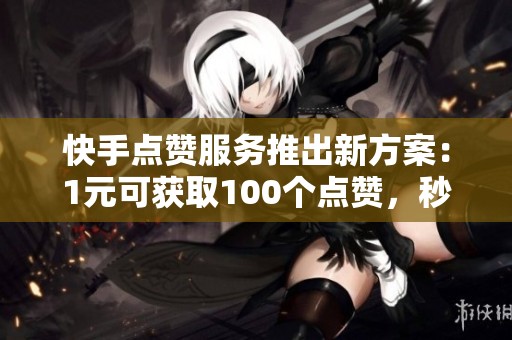 快手点赞服务推出新方案：1元可获取100个点赞，秒速到账！