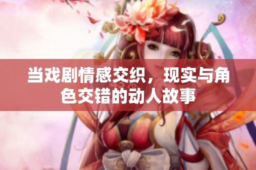 当戏剧情感交织，现实与角色交错的动人故事