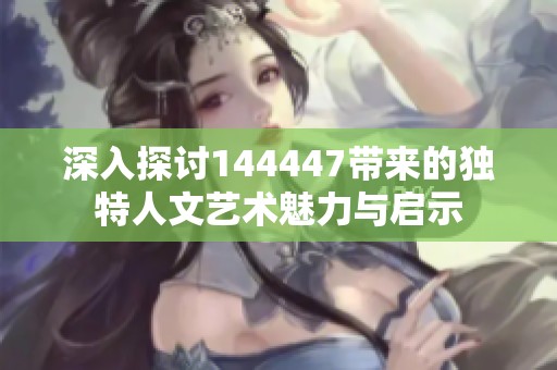 深入探讨144447带来的独特人文艺术魅力与启示