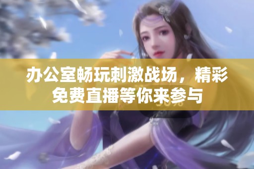 办公室畅玩刺激战场，精彩免费直播等你来参与
