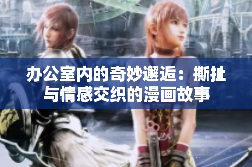办公室内的奇妙邂逅：撕扯与情感交织的漫画故事