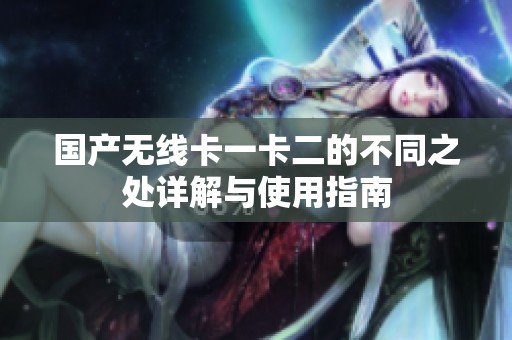 国产无线卡一卡二的不同之处详解与使用指南
