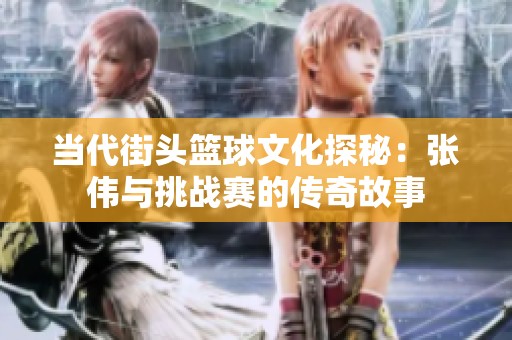 当代街头篮球文化探秘：张伟与挑战赛的传奇故事