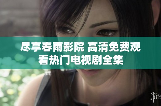 尽享春雨影院 高清免费观看热门电视剧全集