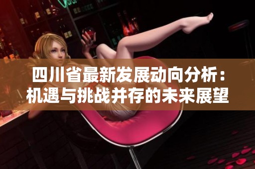 四川省最新发展动向分析：机遇与挑战并存的未来展望