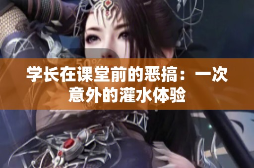 学长在课堂前的恶搞：一次意外的灌水体验