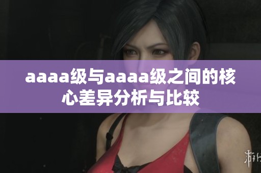 aaaa级与aaaa级之间的核心差异分析与比较