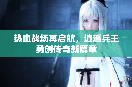 热血战场再启航，逍遥兵王勇创传奇新篇章