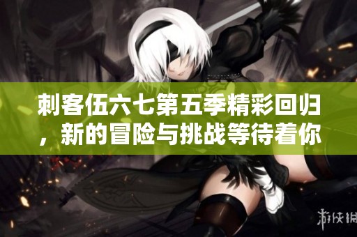 刺客伍六七第五季精彩回归，新的冒险与挑战等待着你