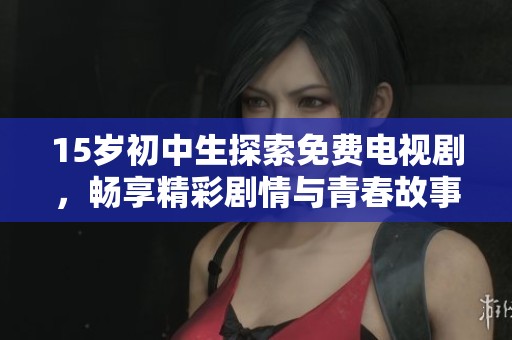 15岁初中生探索免费电视剧，畅享精彩剧情与青春故事