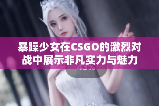 暴躁少女在CSGO的激烈对战中展示非凡实力与魅力