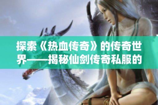 探索《热血传奇》的传奇世界——揭秘仙剑传奇私服的魅力与冒险之旅