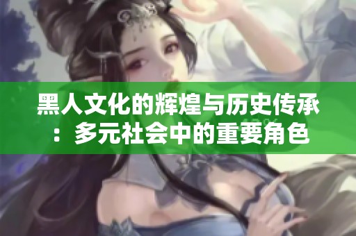 黑人文化的辉煌与历史传承：多元社会中的重要角色