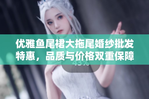 优雅鱼尾裙大拖尾婚纱批发特惠，品质与价格双重保障