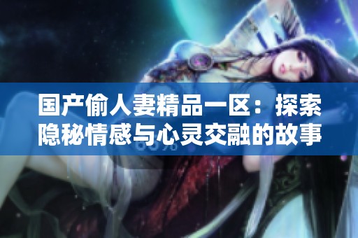 国产偷人妻精品一区：探索隐秘情感与心灵交融的故事