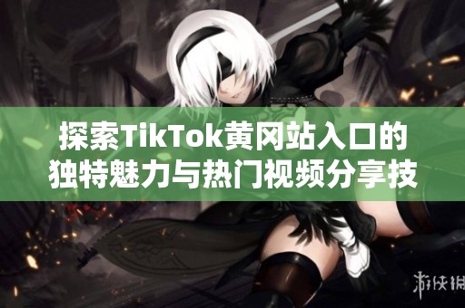 探索TikTok黄冈站入口的独特魅力与热门视频分享技巧