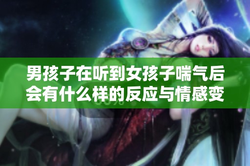 男孩子在听到女孩子喘气后会有什么样的反应与情感变化