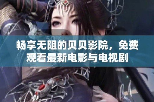 畅享无阻的贝贝影院，免费观看最新电影与电视剧