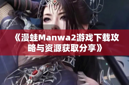 《漫蛙Manwa2游戏下载攻略与资源获取分享》