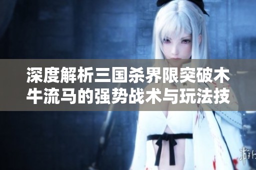 深度解析三国杀界限突破木牛流马的强势战术与玩法技巧
