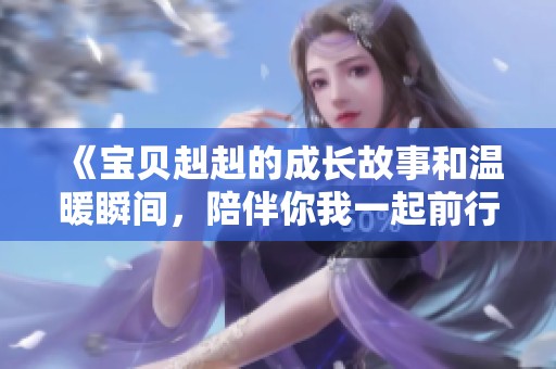 《宝贝赳赳的成长故事和温暖瞬间，陪伴你我一起前行》
