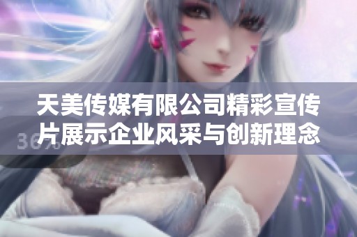 天美传媒有限公司精彩宣传片展示企业风采与创新理念