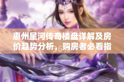 惠州星河传奇楼盘详解及房价趋势分析，购房者必看指南