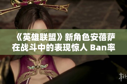 《英雄联盟》新角色安蓓萨在战斗中的表现惊人 Ban率高达50%
