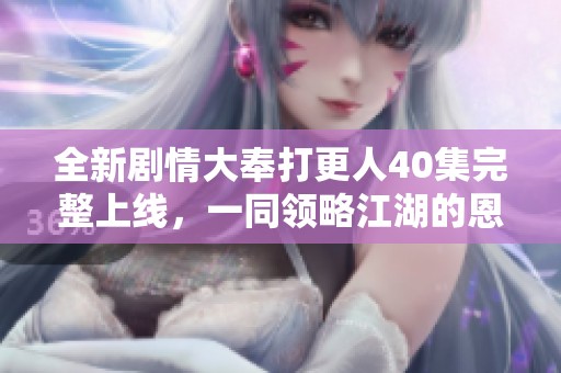全新剧情大奉打更人40集完整上线，一同领略江湖的恩怨情仇